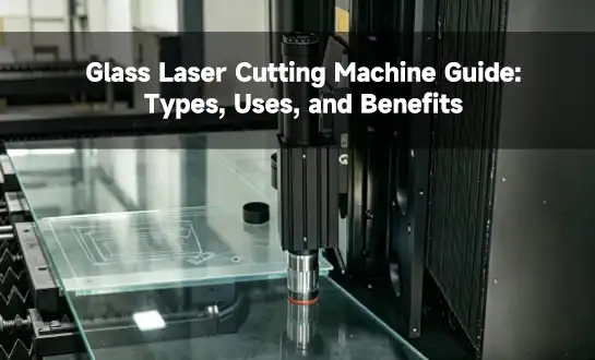 Glass Laser Cutting Machine Guide: Types, Uses, and Benefits